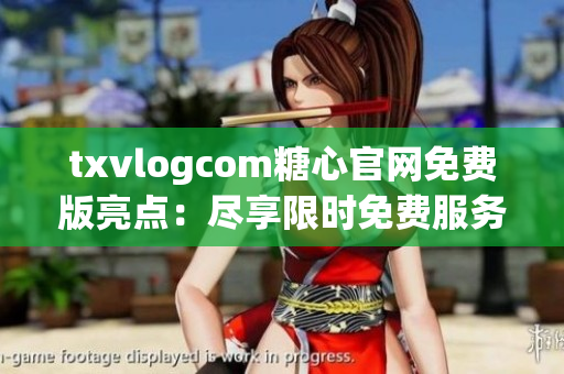 txvlogcom糖心官网免费版亮点：尽享限时免费服务，精彩内容尽收眼底