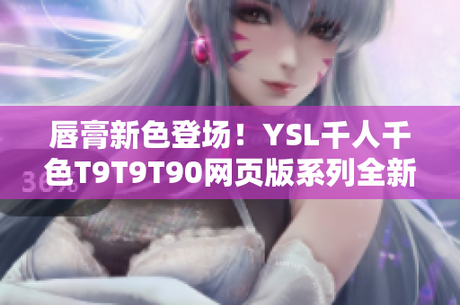 唇膏新色登场！YSL千人千色T9T9T90网页版系列全新上线，多款潮流色号等你选购