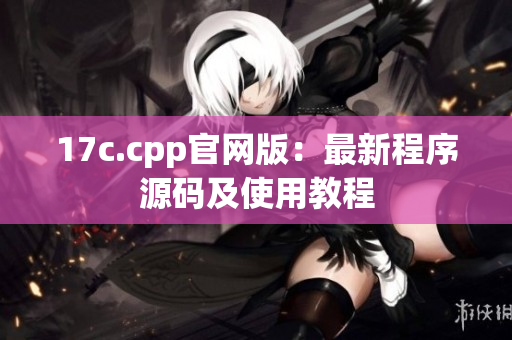 17c.cpp官网版：最新程序源码及使用教程