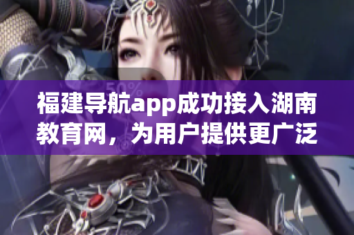 福建导航app成功接入湖南教育网，为用户提供更广泛的教育服务