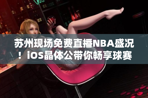 苏州现场免费直播NBA盛况！iOS晶体公带你畅享球赛风采