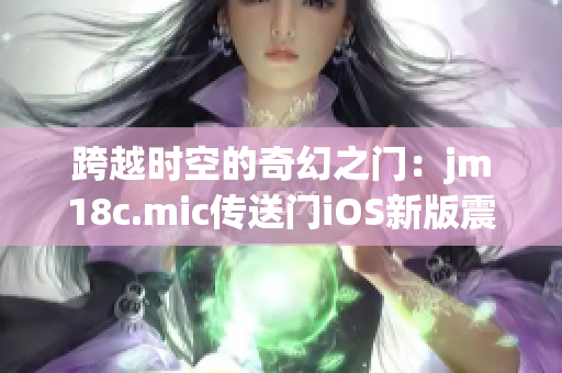 跨越时空的奇幻之门：jm18c.mic传送门iOS新版震撼登场