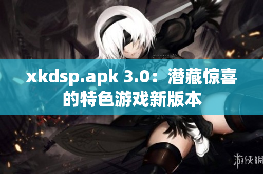 xkdsp.apk 3.0：潜藏惊喜的特色游戏新版本