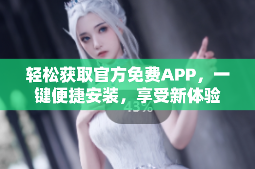 轻松获取官方免费APP，一键便捷安装，享受新体验