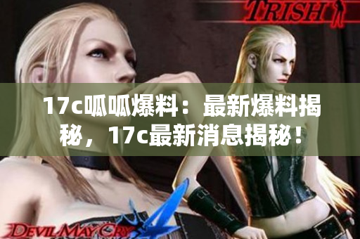 17c呱呱爆料：最新爆料揭秘，17c最新消息揭秘！