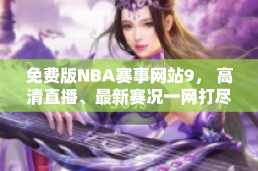 免费版NBA赛事网站9， 高清直播、最新赛况一网打尽