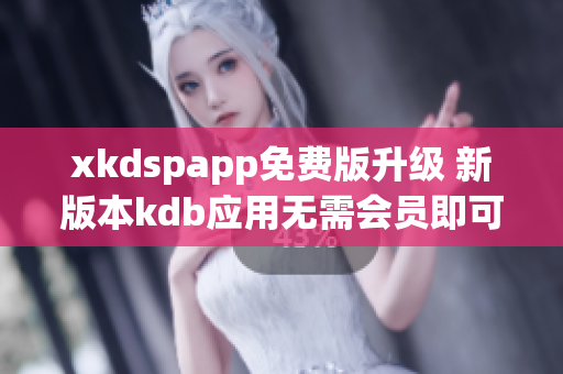 xkdspapp免费版升级 新版本kdb应用无需会员即可使用