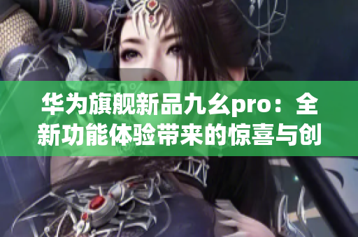 华为旗舰新品九幺pro：全新功能体验带来的惊喜与创新