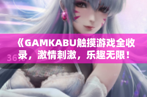 《GAMKABU触摸游戏全收录，激情刺激，乐趣无限！》