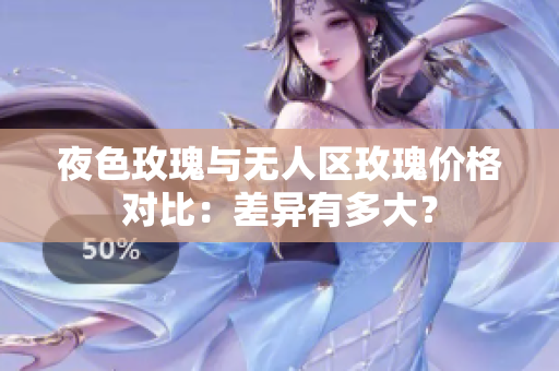 夜色玫瑰与无人区玫瑰价格对比：差异有多大？