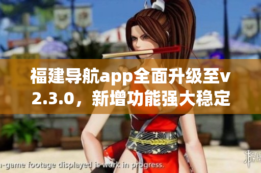 福建导航app全面升级至v2.3.0，新增功能强大稳定