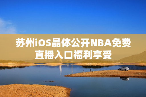 苏州iOS晶体公开NBA免费直播入口福利享受