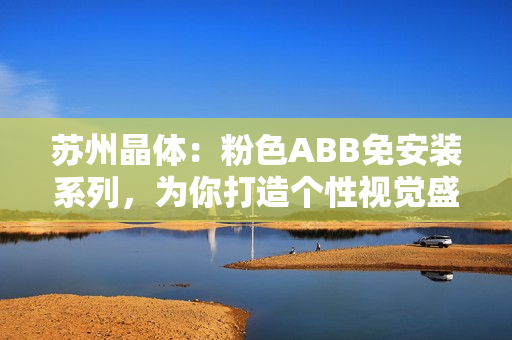 苏州晶体：粉色ABB免安装系列，为你打造个性视觉盛宴