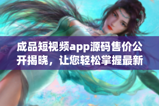 成品短视频app源码售价公开揭晓，让您轻松掌握最新价格