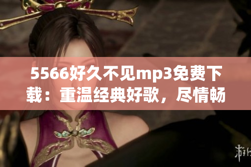 5566好久不见mp3免费下载：重温经典好歌，尽情畅听