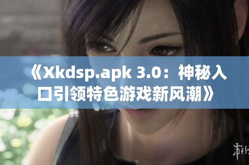 《Xkdsp.apk 3.0：神秘入口引领特色游戏新风潮》