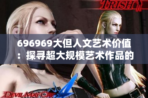 696969大但人文艺术价值：探寻超大规模艺术作品的文化内涵