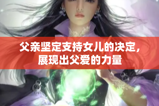 父亲坚定支持女儿的决定，展现出父爱的力量