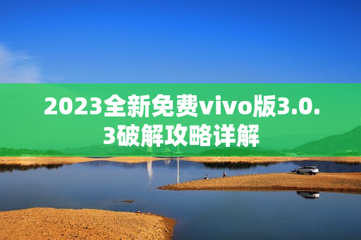 2023全新免费vivo版3.0.3破解攻略详解