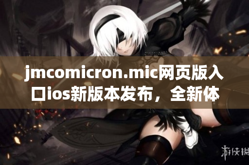 jmcomicron.mic网页版入口ios新版本发布，全新体验等你来体验