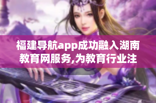 福建导航app成功融入湖南教育网服务,为教育行业注入新动力