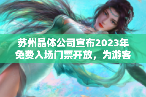 苏州晶体公司宣布2023年免费入场门票开放，为游客打造全新晶莹体验