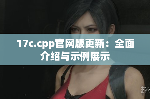 17c.cpp官网版更新：全面介绍与示例展示