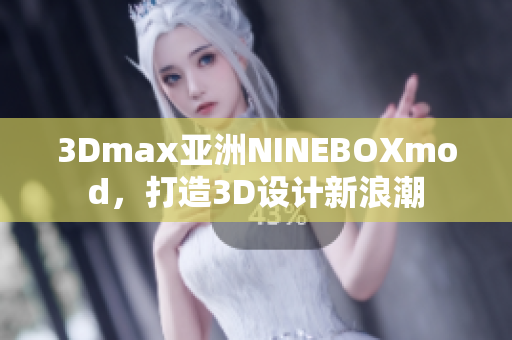 3Dmax亚洲NINEBOXmod，打造3D设计新浪潮