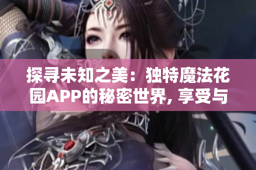 探寻未知之美：独特魔法花园APP的秘密世界, 享受与自然的奇妙邂逅