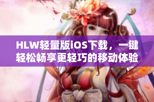 HLW轻量版iOS下载，一键轻松畅享更轻巧的移动体验