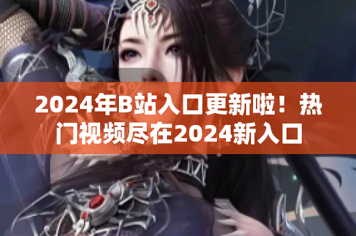 2024年B站入口更新啦！热门视频尽在2024新入口