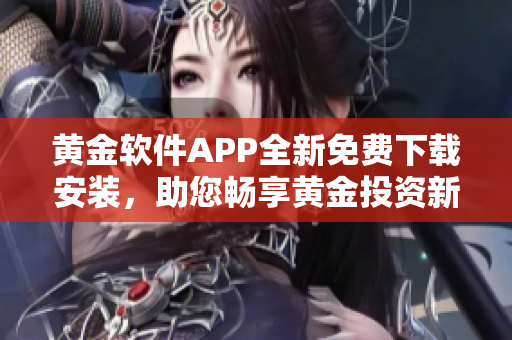 黄金软件APP全新免费下载安装，助您畅享黄金投资新体验