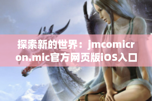 探索新的世界：jmcomicron.mic官方网页版iOS入口上线，带你开启全新的阅读之旅