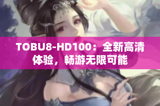 TOBU8-HD100：全新高清体验，畅游无限可能