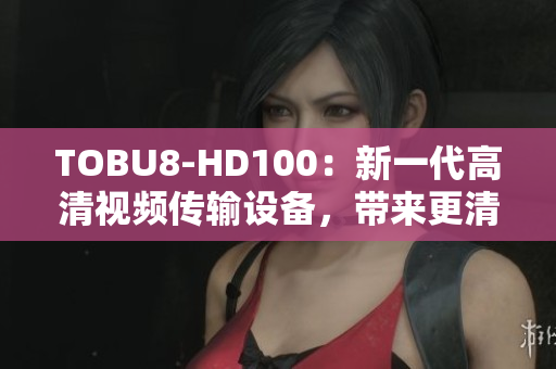 TOBU8-HD100：新一代高清视频传输设备，带来更清晰、更稳定的视听享受