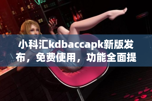 小科汇kdbaccapk新版发布，免费使用，功能全面提升