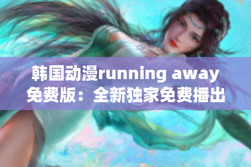 韩国动漫running away免费版：全新独家免费播出！