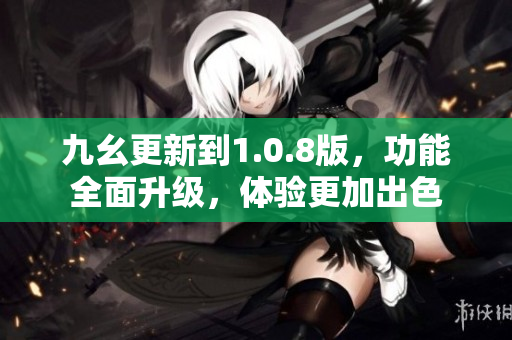 九幺更新到1.0.8版，功能全面升级，体验更加出色