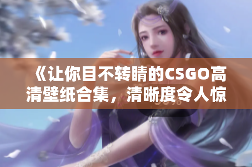 《让你目不转睛的CSGO高清壁纸合集，清晰度令人惊叹，精彩瞬间尽收眼底！》