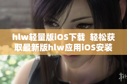 hlw轻量版iOS下载  轻松获取最新版hlw应用iOS安装包