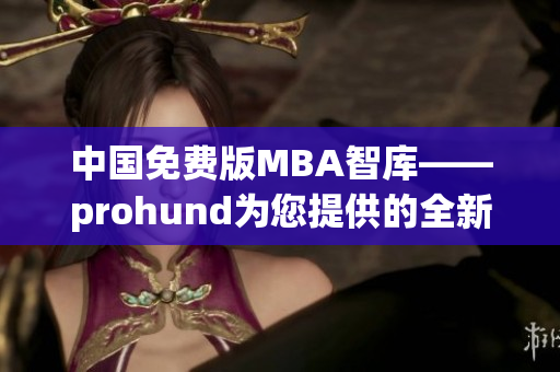 中国免费版MBA智库——prohund为您提供的全新MBA学习资源