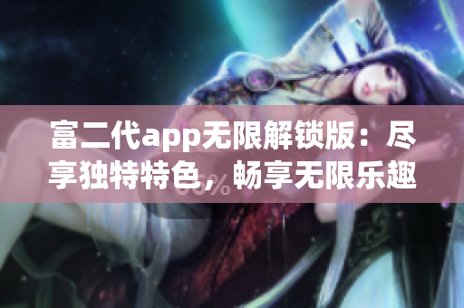 富二代app无限解锁版：尽享独特特色，畅享无限乐趣