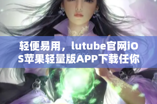 轻便易用，lutube官网iOS苹果轻量版APP下载任你挑 