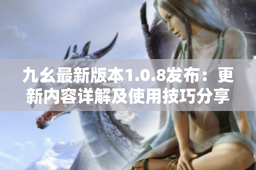 九幺最新版本1.0.8发布：更新内容详解及使用技巧分享