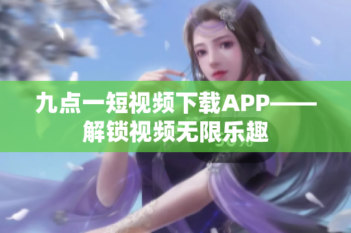 九点一短视频下载APP——解锁视频无限乐趣