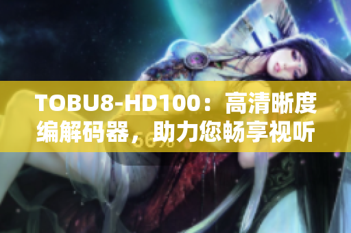 TOBU8-HD100：高清晰度编解码器，助力您畅享视听盛宴