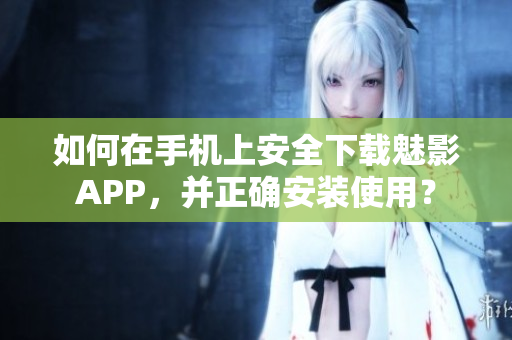 如何在手机上安全下载魅影APP，并正确安装使用？