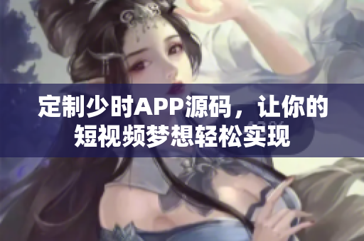 定制少时APP源码，让你的短视频梦想轻松实现