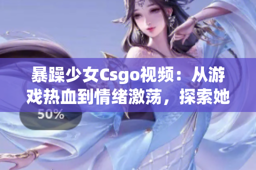 暴躁少女Csgo视频：从游戏热血到情绪激荡，探索她的内心挣扎