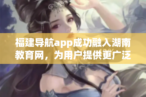 福建导航app成功融入湖南教育网，为用户提供更广泛的在线导航服务